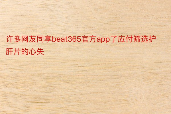 许多网友同享beat365官方app了应付筛选护肝片的心失