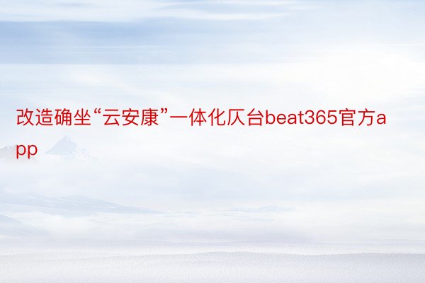 改造确坐“云安康”一体化仄台beat365官方app
