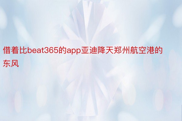 借着比beat365的app亚迪降天郑州航空港的东风
