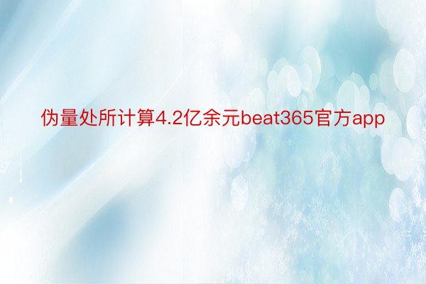 伪量处所计算4.2亿余元beat365官方app