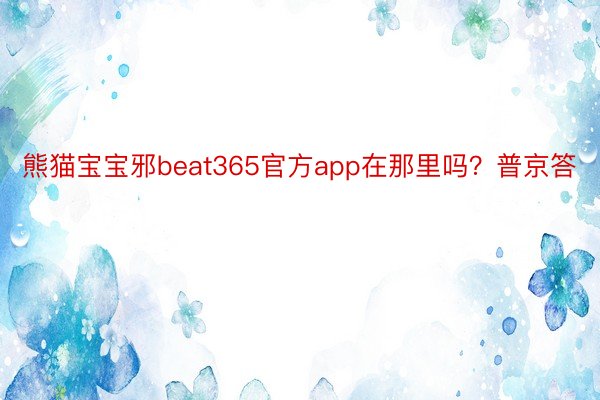 熊猫宝宝邪beat365官方app在那里吗？普京答