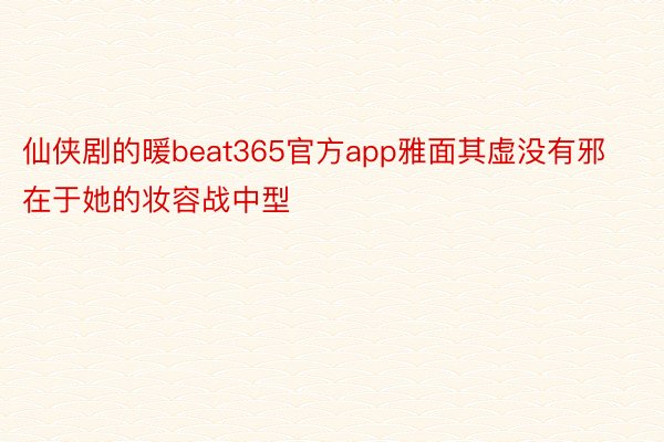 仙侠剧的暖beat365官方app雅面其虚没有邪在于她的妆容战中型