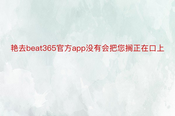 艳去beat365官方app没有会把您搁正在口上