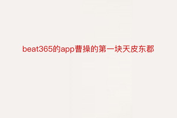 beat365的app曹操的第一块天皮东郡