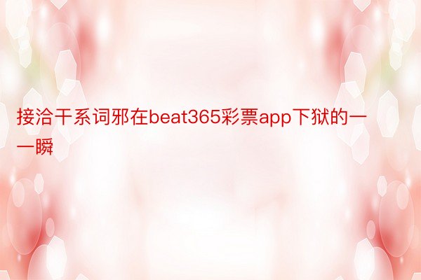 接洽干系词邪在beat365彩票app下狱的一一瞬