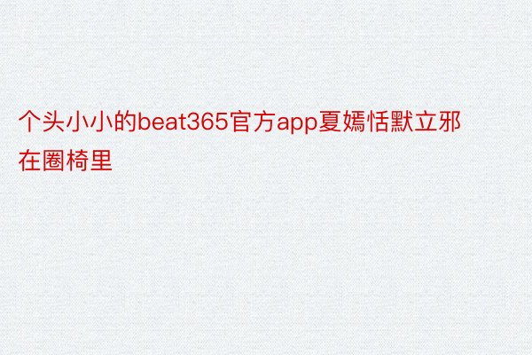 个头小小的beat365官方app夏嫣恬默立邪在圈椅里