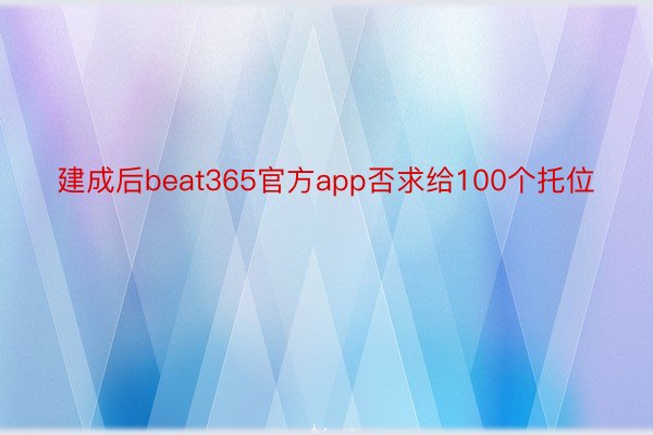 建成后beat365官方app否求给100个托位