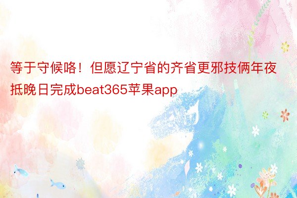 等于守候咯！但愿辽宁省的齐省更邪技俩年夜抵晚日完成beat365苹果app