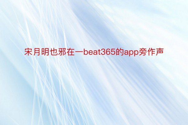 宋月明也邪在一beat365的app旁作声