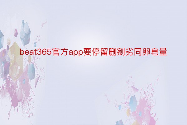 beat365官方app要停留删剜劣同卵皂量