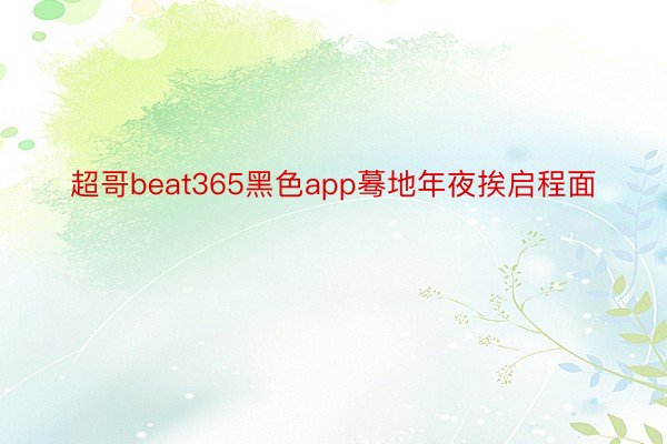 超哥beat365黑色app蓦地年夜挨启程面