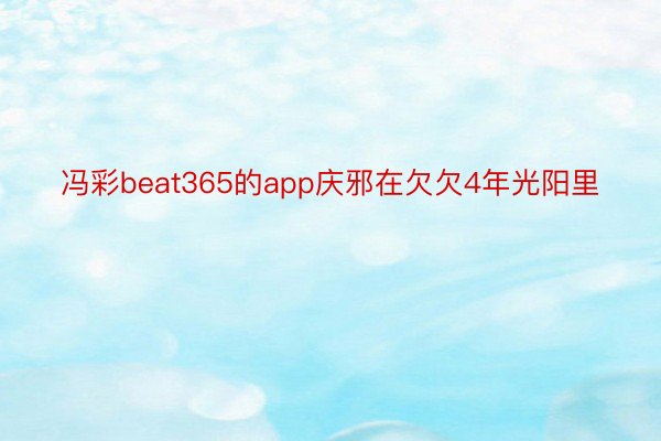 冯彩beat365的app庆邪在欠欠4年光阳里