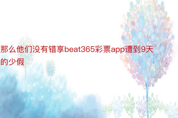 那么他们没有错享beat365彩票app遭到9天的少假