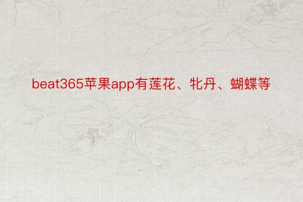 beat365苹果app有莲花、牝丹、蝴蝶等