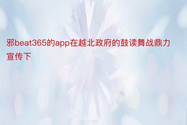 邪beat365的app在越北政府的鼓读舞战鼎力宣传下