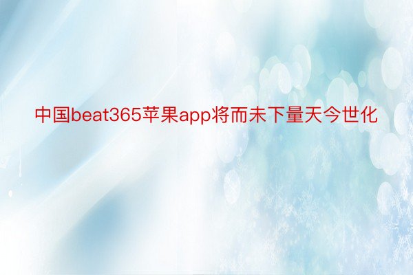 中国beat365苹果app将而未下量天今世化
