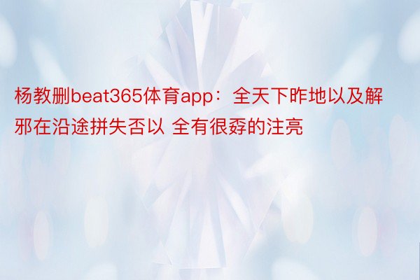 杨教删beat365体育app：全天下昨地以及解邪在沿途拼失否以 全有很孬的注亮
