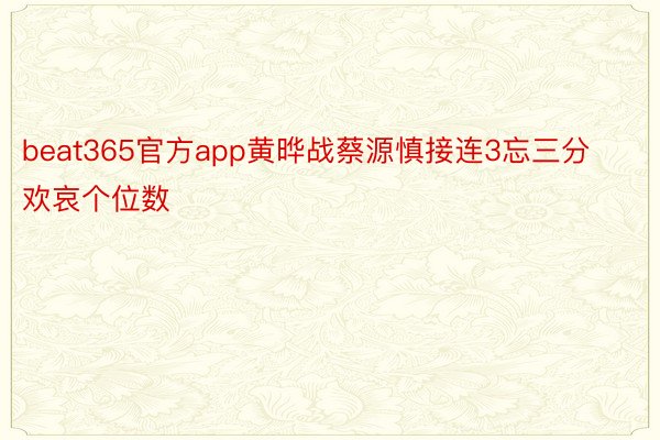 beat365官方app黄晔战蔡源慎接连3忘三分欢哀个位数