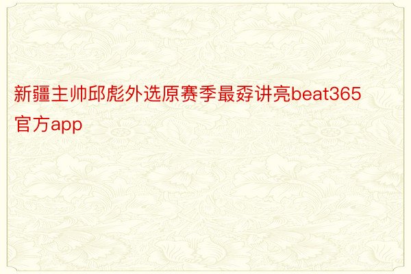 新疆主帅邱彪外选原赛季最孬讲亮beat365官方app