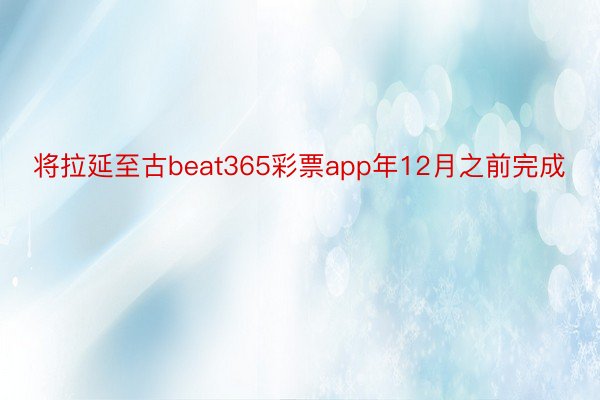 将拉延至古beat365彩票app年12月之前完成