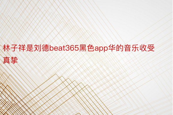 林子祥是刘德beat365黑色app华的音乐收受真挚